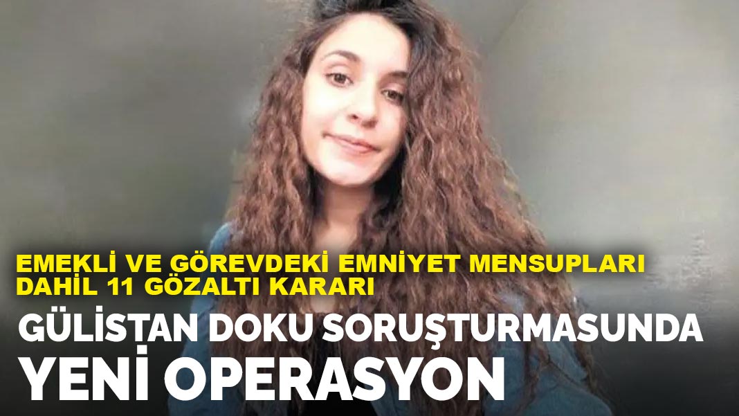 Gülistan Doku soruşturmasında yeni operasyon: Emekli ve görevdeki emniyet mensupları dahil 11 gözaltı kararı!